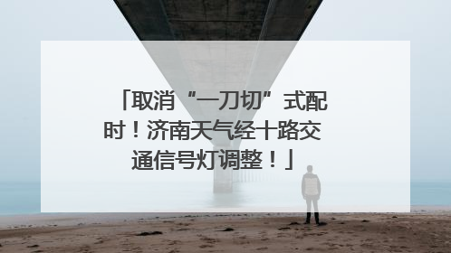 取消“一刀切”式配时！济南天气经十路交通信号灯调整！