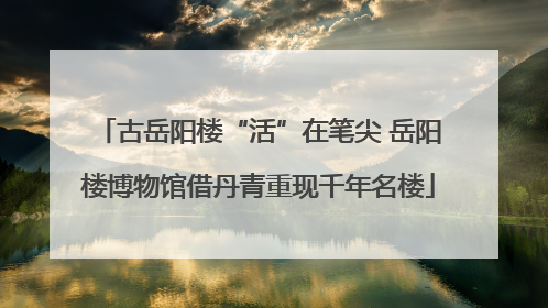 古岳阳楼“活”在笔尖 岳阳楼博物馆借丹青重现千年名楼