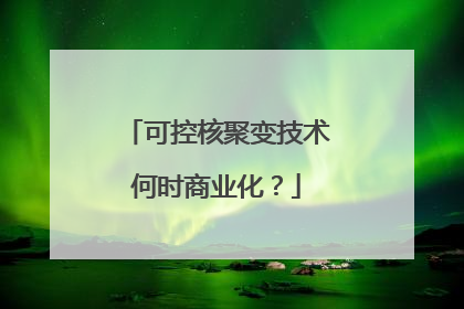 可控核聚变技术何时商业化？