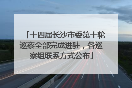 十四届长沙市委第十轮巡察全部完成进驻，各巡察组联系方式公布
