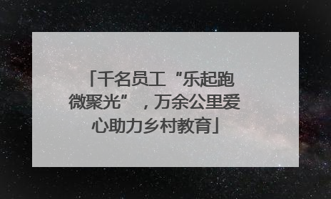 千名员工“乐起跑 微聚光”，万余公里爱心助力乡村教育