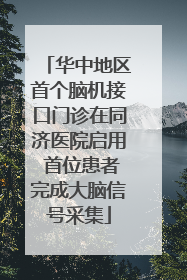 华中地区首个脑机接口门诊在同济医院启用 首位患者完成大脑信号采集
