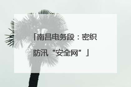 南昌电务段：密织防汛“安全网”