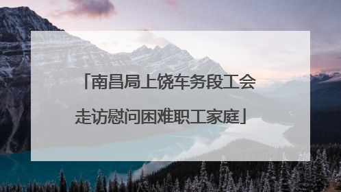 南昌局上饶车务段工会走访慰问困难职工家庭