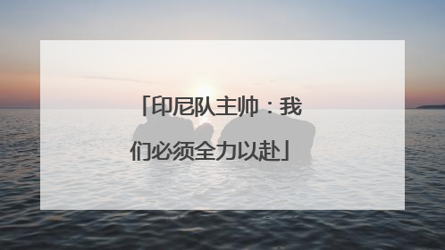 印尼队主帅：我们必须全力以赴