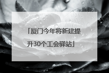 厦门今年将新建提升30个工会驿站