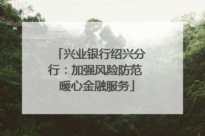 兴业银行绍兴分行：加强风险防范 暖心金融服务