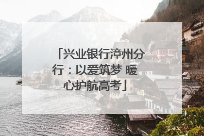 兴业银行漳州分行：以爱筑梦 暖心护航高考