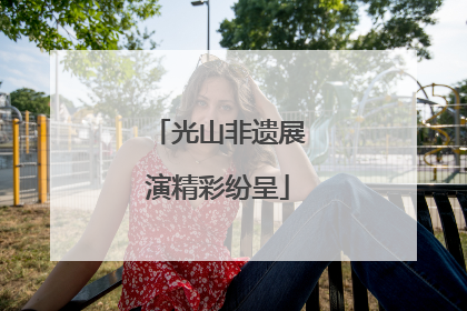 光山非遗展演精彩纷呈
