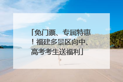 免门票、专属特惠！福建多景区向中、高考考生送福利