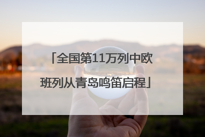 全国第11万列中欧班列从青岛鸣笛启程