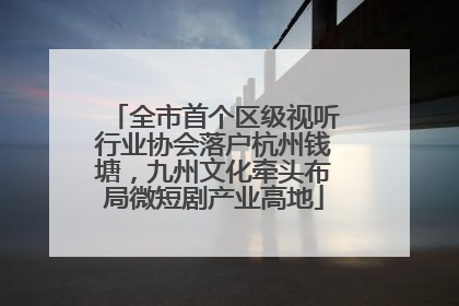 全市首个区级视听行业协会落户杭州钱塘，九州文化牵头布局微短剧产业高地