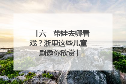 六一带娃去哪看戏？浙里这些儿童剧邀你欣赏