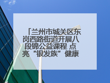 兰州市城关区东岗西路街道开展八段锦公益课程 点亮“银发族”健康活力生活