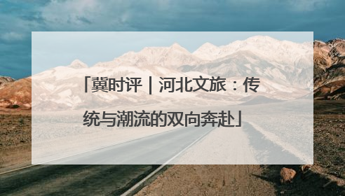 冀时评｜河北文旅：传统与潮流的双向奔赴