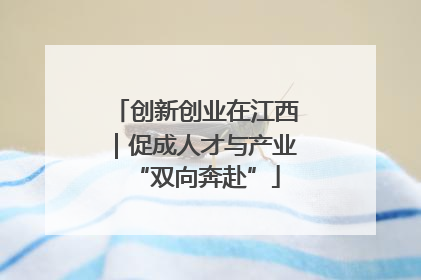 创新创业在江西｜促成人才与产业“双向奔赴”