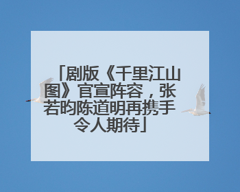 剧版《千里江山图》官宣阵容，张若昀陈道明再携手令人期待