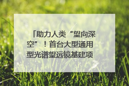 助力人类“望向深空”！首台大型通用型光谱望远镜基建项目破土动工