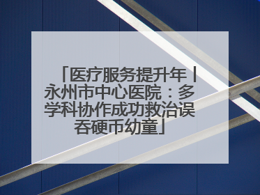 医疗服务提升年丨永州市中心医院：多学科协作成功救治误吞硬币幼童