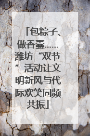 包粽子、做香囊……潍坊“双节”活动让文明新风与代际欢笑同频共振