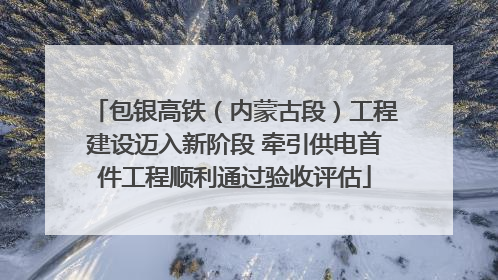 包银高铁（内蒙古段）工程建设迈入新阶段 牵引供电首件工程顺利通过验收评估