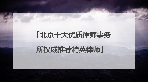 北京十大优质律师事务所权威推荐精英律师