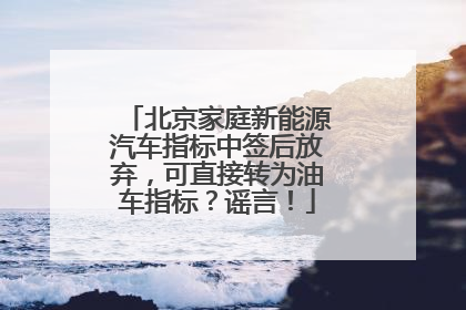 北京家庭新能源汽车指标中签后放弃，可直接转为油车指标？谣言！