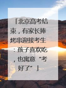 北京高考结束，有家长捧烤串迎接考生：孩子喜欢吃，也寓意“考好了”