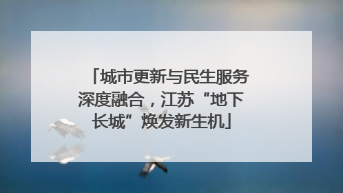 城市更新与民生服务深度融合，江苏“地下长城”焕发新生机