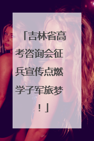 吉林省高考咨询会征兵宣传点燃学子军旅梦！