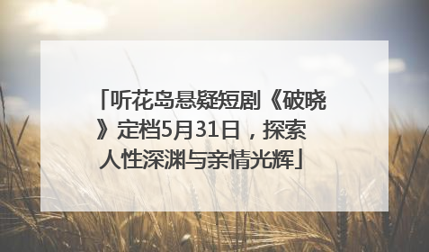 听花岛悬疑短剧《破晓》定档5月31日，探索人性深渊与亲情光辉