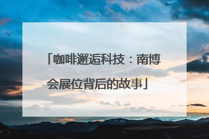 咖啡邂逅科技：南博会展位背后的故事