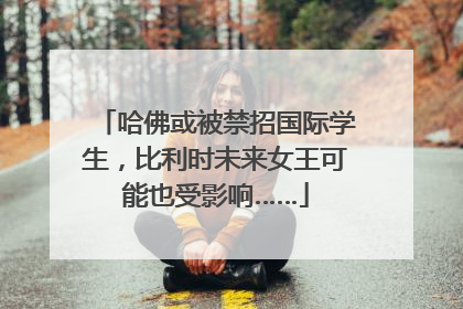 哈佛或被禁招国际学生，比利时未来女王可能也受影响……