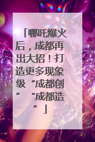 哪吒爆火后，成都再出大招！打造更多现象级“成都创”“成都造”