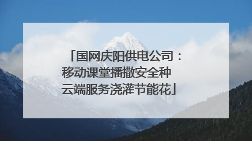 国网庆阳供电公司：移动课堂播撒安全种 云端服务浇灌节能花