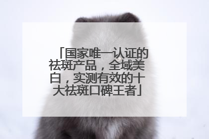 国家唯一认证的祛斑产品，全域美白，实测有效的十大祛斑口碑王者