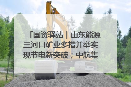 国资驿站｜山东能源三河口矿业多措并举实现节电新突破；中航集团开通广州—北京—格拉斯哥全货机航线