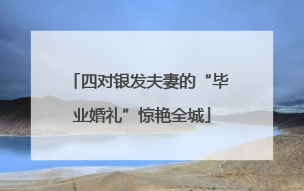 四对银发夫妻的“毕业婚礼”惊艳全城