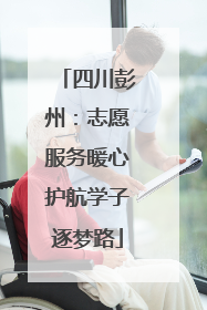 四川彭州：志愿服务暖心护航学子逐梦路