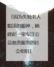 因为失独老人黯淡的眼神，她建起一家专注公益慈善服务的社会组织
