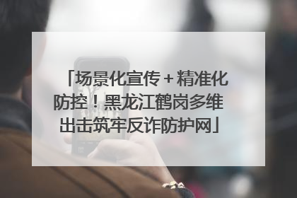 场景化宣传＋精准化防控！黑龙江鹤岗多维出击筑牢反诈防护网