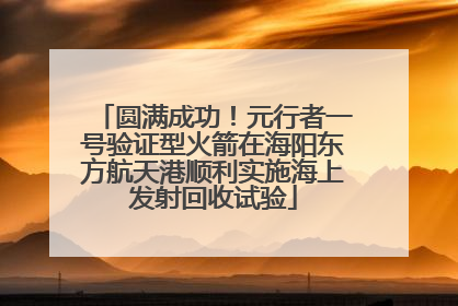 圆满成功！元行者一号验证型火箭在海阳东方航天港顺利实施海上发射回收试验