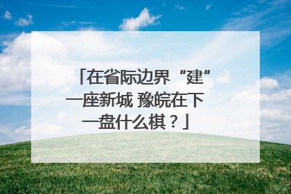 在省际边界“建”一座新城 豫皖在下一盘什么棋？