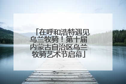在呼和浩特遇见乌兰牧骑！第十届内蒙古自治区乌兰牧骑艺术节启幕
