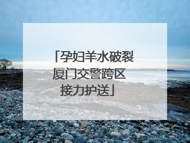 孕妇羊水破裂 厦门交警跨区接力护送