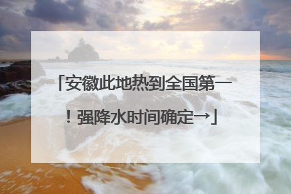 安徽此地热到全国第一！强降水时间确定→