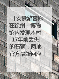 安徽游客称在徐州一博物馆内发现本村17年前丢失的石狮，两地官方最新回应