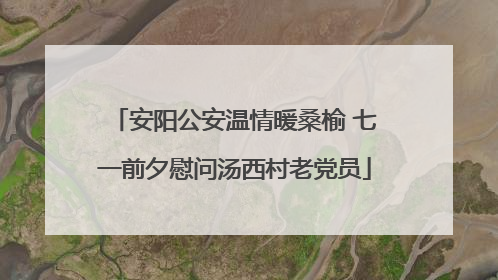 安阳公安温情暖桑榆 七一前夕慰问汤西村老党员