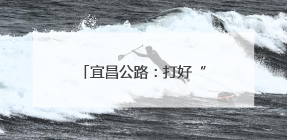 宜昌公路：打好“组合拳”，护牢S254安全生命线