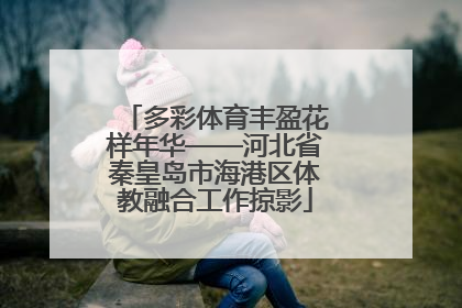 多彩体育丰盈花样年华——河北省秦皇岛市海港区体教融合工作掠影